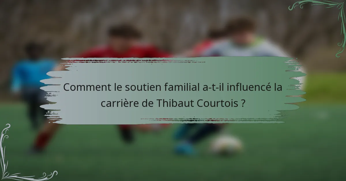 Comment le soutien familial a-t-il influencé la carrière de Thibaut Courtois ?