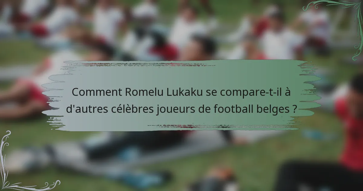 Comment Romelu Lukaku se compare-t-il à d'autres célèbres joueurs de football belges ?
