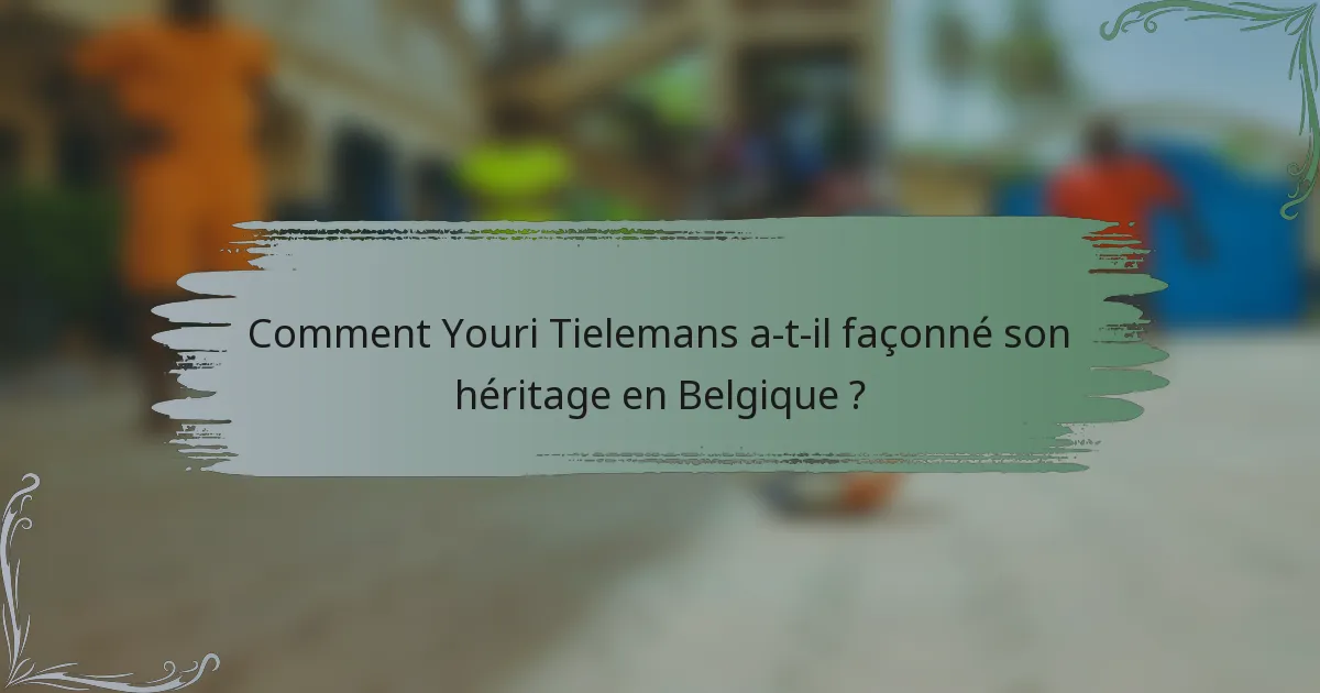 Comment Youri Tielemans a-t-il façonné son héritage en Belgique ?
