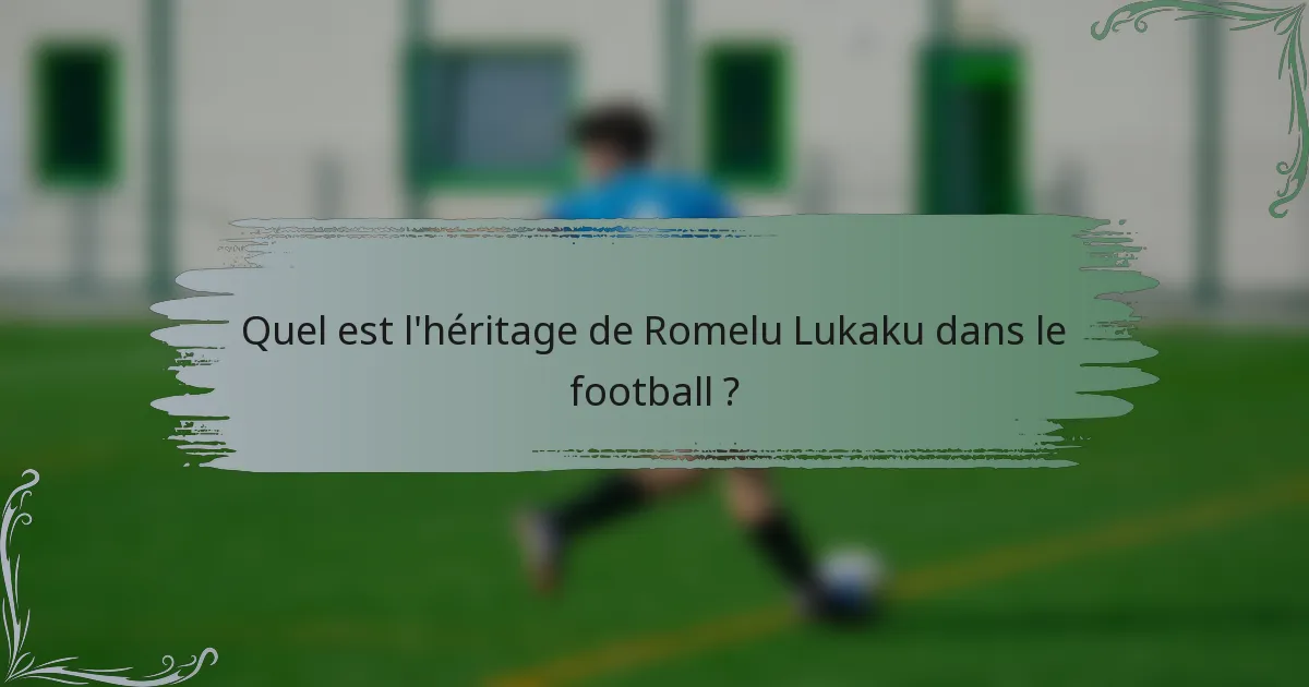 Quel est l'héritage de Romelu Lukaku dans le football ?