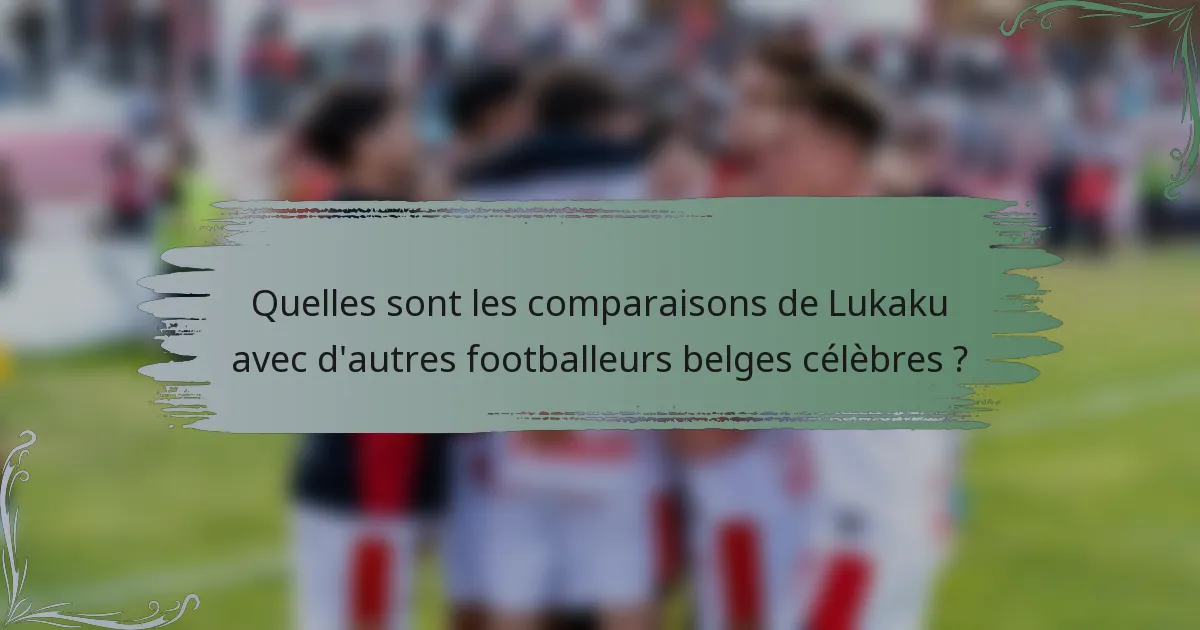 Quelles sont les comparaisons de Lukaku avec d'autres footballeurs belges célèbres ?